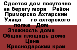 Сдается дом посуточно на берегу моря › Район ­ Приморско-Ахтарский › Улица ­ 4-го ахтарского полка › Дом ­ 4 › Этажность дома ­ 1 › Общая площадь дома ­ 100 › Цена ­ 3 000 - Краснодарский край, Приморско-Ахтарский р-н, Приморско-Ахтарск г. Недвижимость » Дома, коттеджи, дачи аренда   
